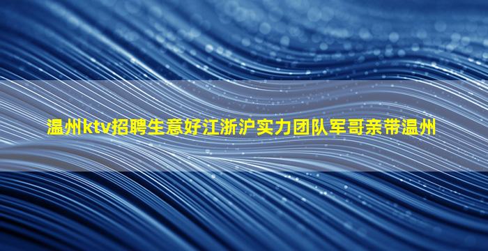 温州ktv招聘生意好江浙沪实力团队军哥亲带温州